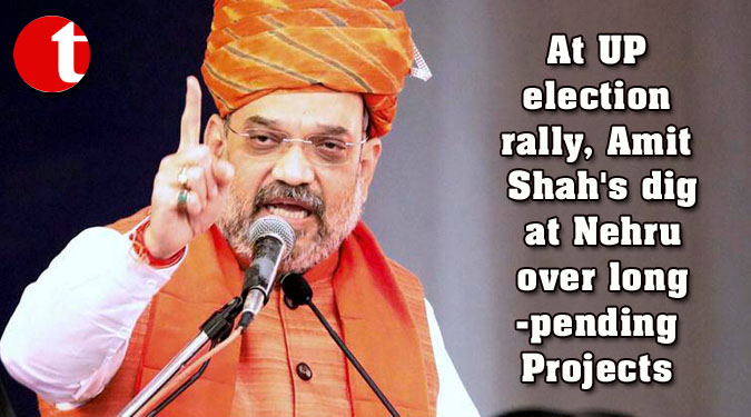 At UP election rally, Amit Shah's dig at Nehru over long-pending Projects