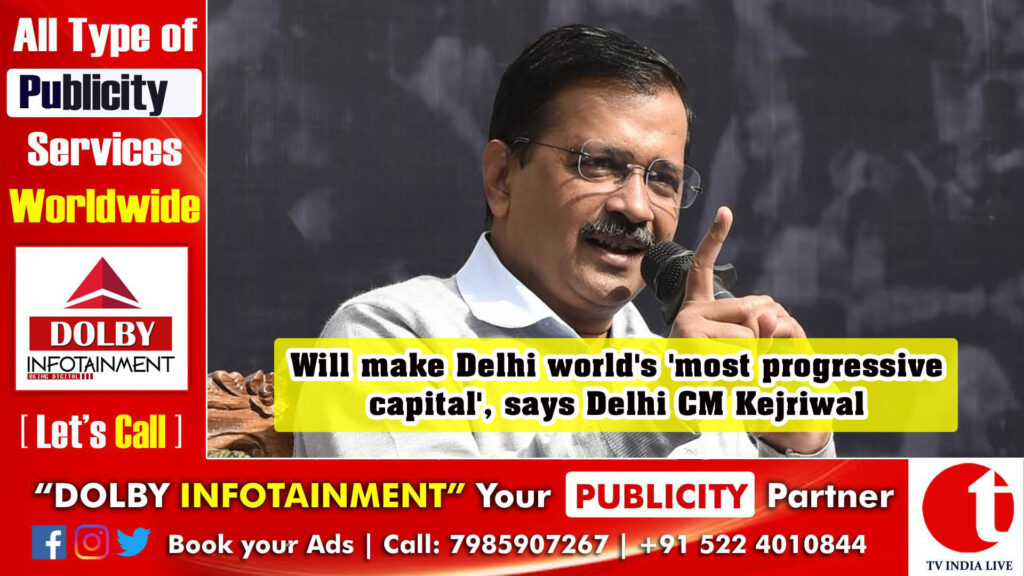 Will make Delhi world’s ‘most progressive capital’, says Delhi CM Kejriwal