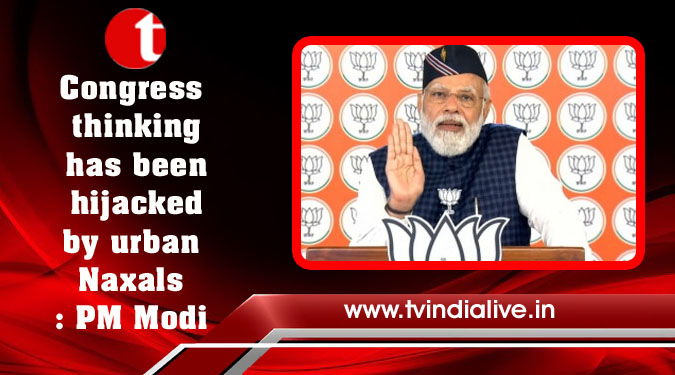 Congress thinking has been hijacked by urban Naxals: PM Modi