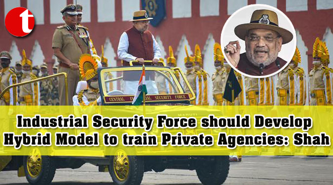 Industrial Security Force should Develop Hybrid Model to train Private Agencies: Shah