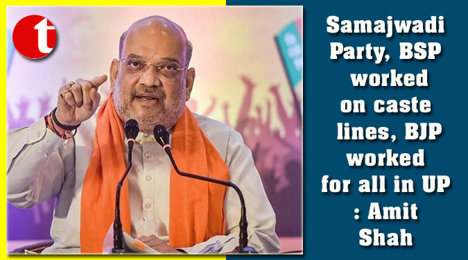 Samajwadi Party, BSP worked on caste lines, BJP worked for all in UP: Amit Shah