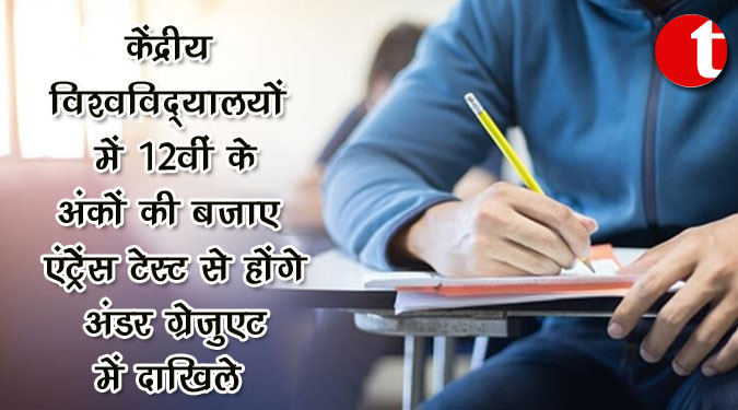 केंद्रीय विश्वविद्यालयों में 12वीं के अंको की बजाए एंट्रेंस टेस्ट से होंगे अंडर ग्रेजुएट में दाखिले