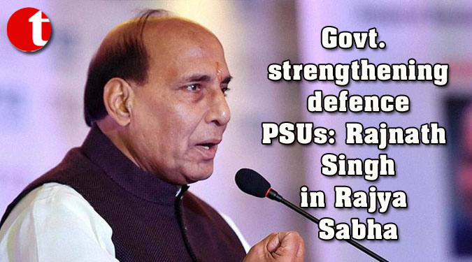 Govt. strengthening defence PSUs: Rajnath Singh in Rajya Sabha