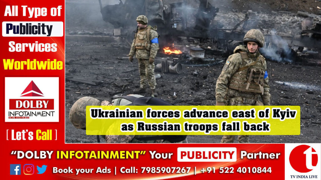 Ukrainian forces advance east of Kyiv as Russian troops fall back
