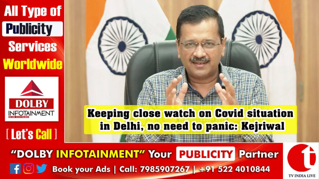 Keeping close watch on Covid situation in Delhi, no need to panic: Kejriwal