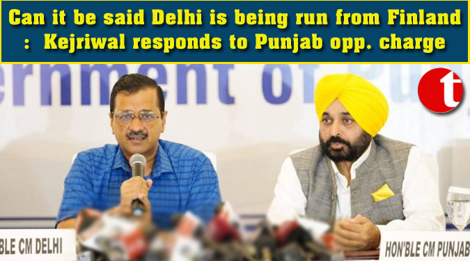Can it be said Delhi is being run from Finland:  Kejriwal responds to Punjab opp. charge