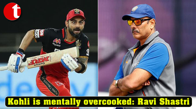 Kohli is mentally overcooked: Ravi Shastri
