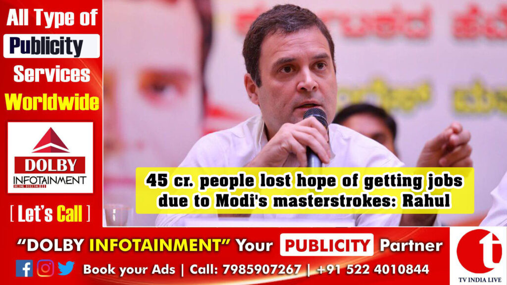 45 cr. people lost hope of getting jobs due to Modi’s masterstrokes: Rahul Gandhi