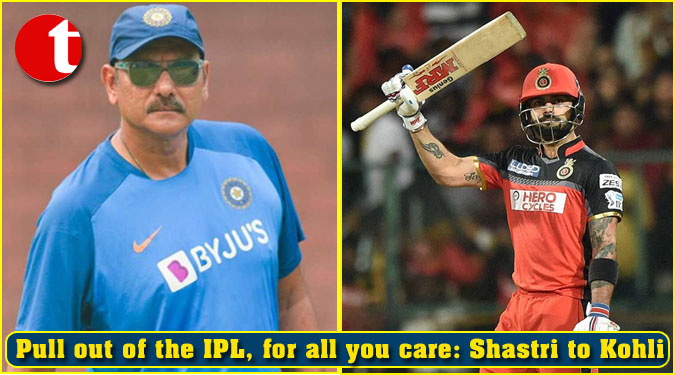 Pull out of the IPL, for all you care: Shastri to Kohli