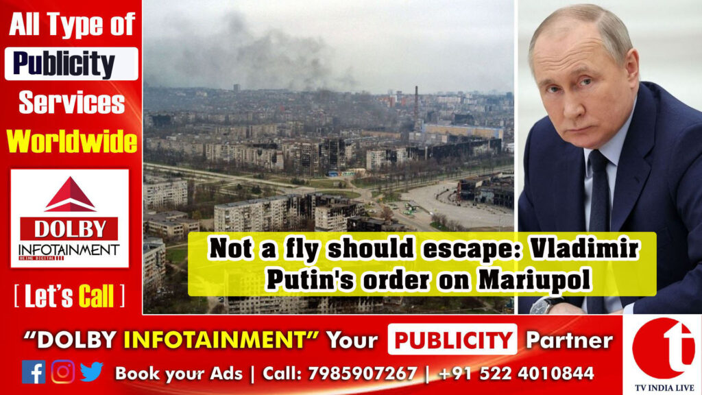 Not a fly should escape: Vladimir Putin’s order on Mariupol