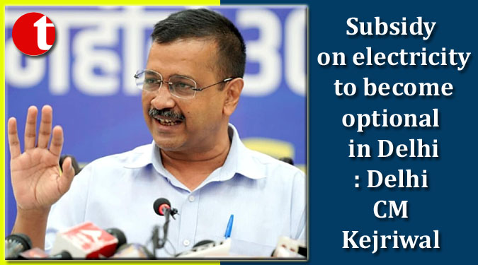 Subsidy on electricity to become optional in Delhi: Delhi CM Kejriwal