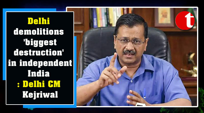 Delhi demolitions 'biggest destruction' in independent India: Delhi CM Kejriwal