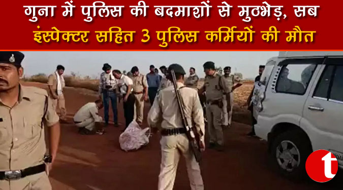 गुना में पुलिस की बदमाशों से मुठभेड़, सब इंस्पेक्टर सहित 3 पुलिस कर्मियों की मौत