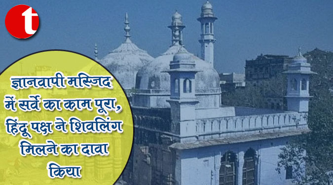 ज्ञानवापी मस्जिद में सर्वे का काम पूरा, हिंदू पक्ष ने शिवलिंग मिलने का दावा किया