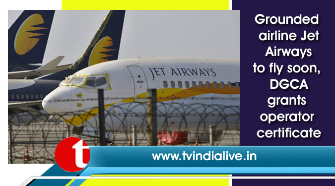 Grounded airline Jet Airways to fly soon, DGCA grants operator certificate