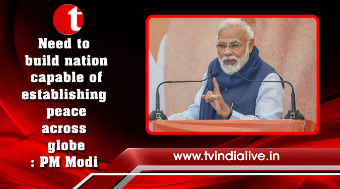 Need to build nation capable of establishing peace across globe: PM Modi