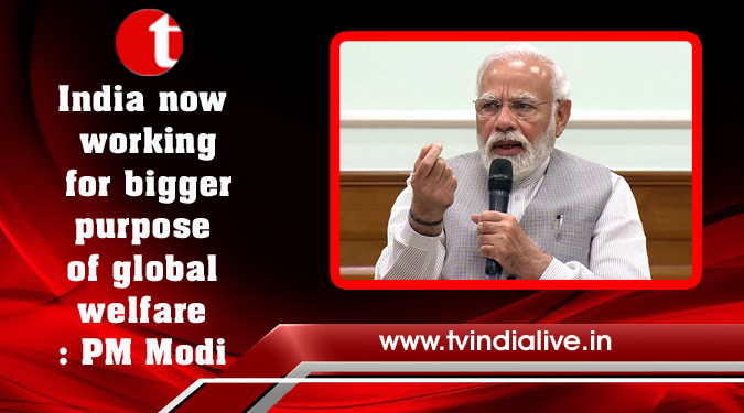 India now working for bigger purpose of global welfare: PM Modi