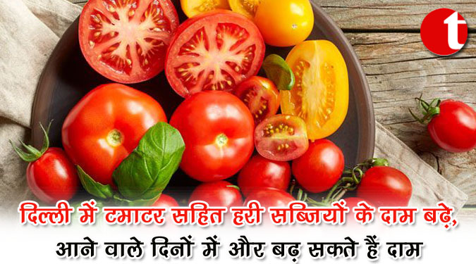 दिल्ली में टमाटर सहित हरी सब्जियों के दाम बढ़े, आने वाले दिनों में और बढ़ सकते हैं दाम