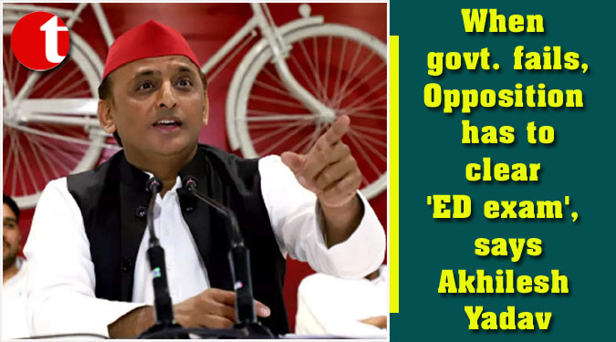 When govt. fails, Opposition has to clear ‘ED exam’, says Akhilesh Yadav