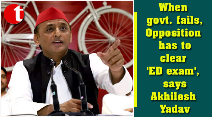 When govt. fails, Opposition has to clear 'ED exam', says Akhilesh Yadav