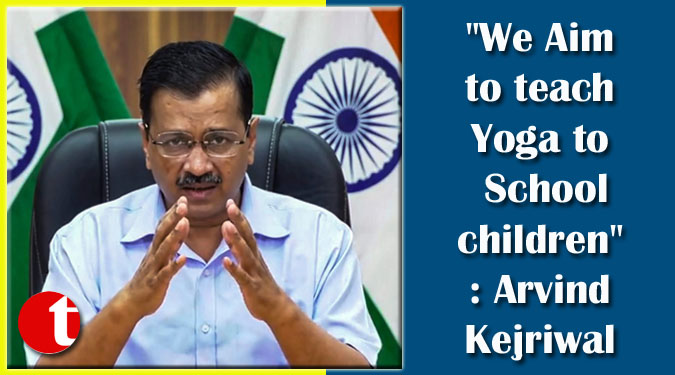 “We Aim to teach Yoga to School children”: Arvind Kejriwal