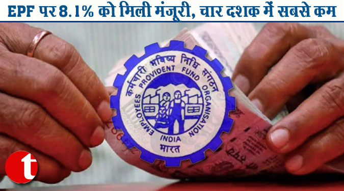 EPF पर 8.1% को मिली मंजूरी, चार दशक में सबसे कम