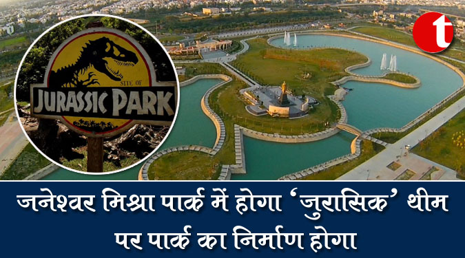जनेश्वर मिश्रा पार्क में होगा 'जुरासिक' थीम पर पार्क का निर्माण होगा