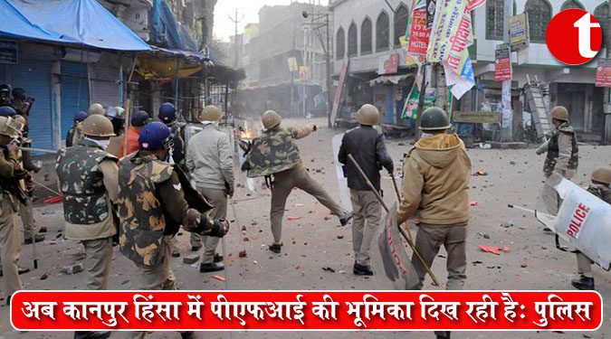 अब कानपुर हिंसा में पीएफआई की भूमिका दिख रही है: पुलिस
