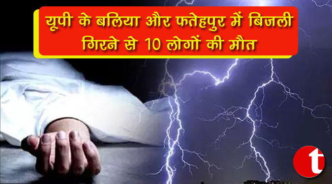 यूपी के बलिया और फतेहपुर में बिजली गिरने से 10 लोगों की मौत