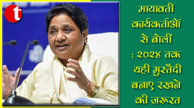 मायावती कार्यकर्ताओं से बोलीं : 2024 तक यही मुस्तैदी बनाए रखने की जरूरत