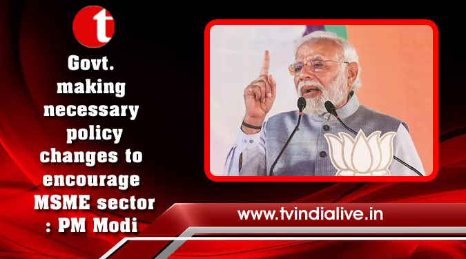 Govt. making necessary policy changes to encourage MSME sector: PM Modi