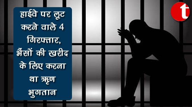 हाईवे पर लूट करने वाले ४ गिरफ्तार, भैसों की खरीद के लिए करना था ऋण भुगतान