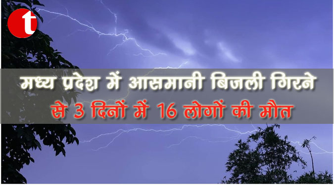 मध्य प्रदेश में आसमानी बिजली गिरने से 3 दिनों में 16 लोगों की मौत