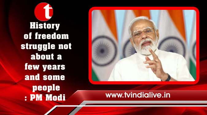 History of freedom struggle not about a few years and some people: PM Modi