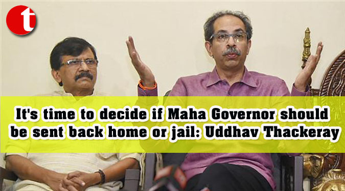 It's time to decide if Maha Governor should be sent back home or jail: Uddhav Thackeray