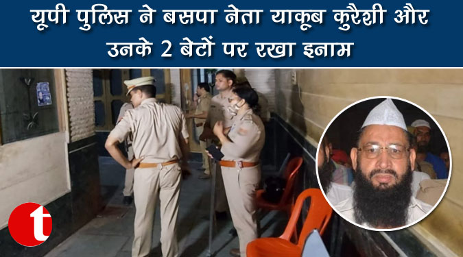 यूपी पुलिस ने बसपा नेता याकूब कुरैशी और उनके 2 बेटों पर रखा इनाम