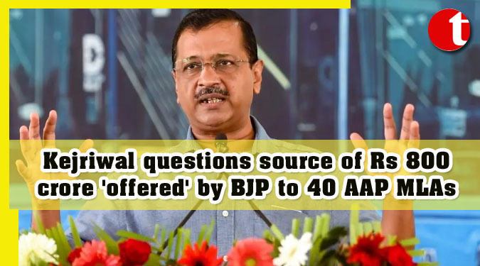 Kejriwal questions source of Rs 800 crore 'offered' by BJP to 40 AAP MLAs