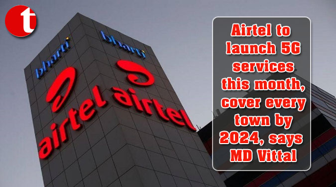 Airtel to launch 5G services this month, cover every town by 2024, says MD Vittal