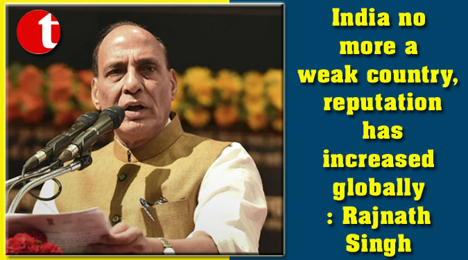 India no more a weak country, reputation has increased globally: Rajnath Singh