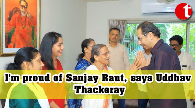 I'm proud of Sanjay Raut, says Uddhav Thackeray