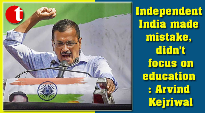 Independent India made mistake, didn't focus on education: Arvind Kejriwal