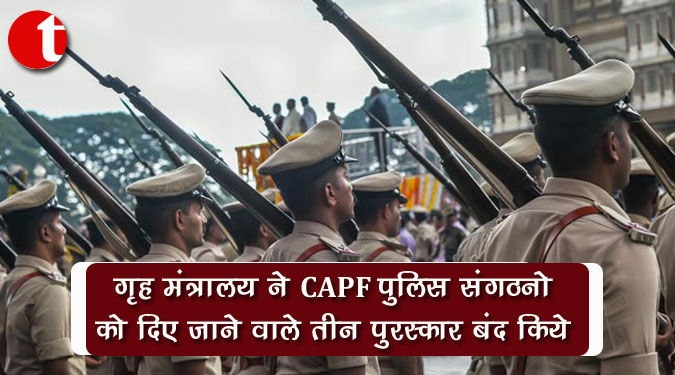 गृह मंत्रालय ने CAPF पुलिस संगठनों को दिए जाने वाले तीन पुरस्कार बंद किये