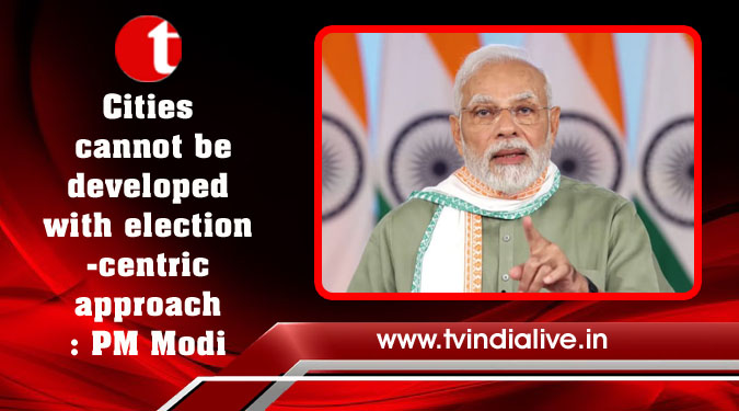 Cities cannot be developed with election-centric approach: PM Modi