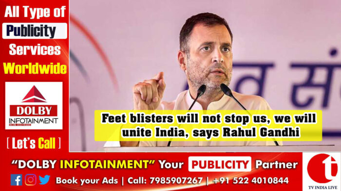 Feet blisters will not stop us, we will unite India, says Rahul Gandhi