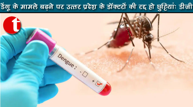 डेंगू के मामले बढ़ने पर उत्तर प्रदेश के डॉक्टरों की रद्द हो छुट्टियां : डीजी