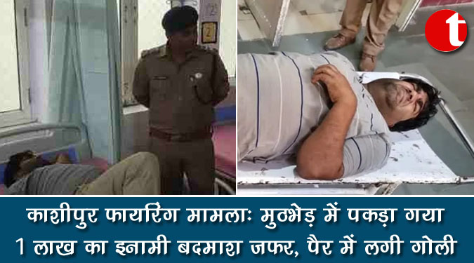 काशीपुर फायरिंग मामला : मुठभेड़ में पकड़ा गया 1 लाख का इनामी बदमाश जफर, पैर में लगी गोली