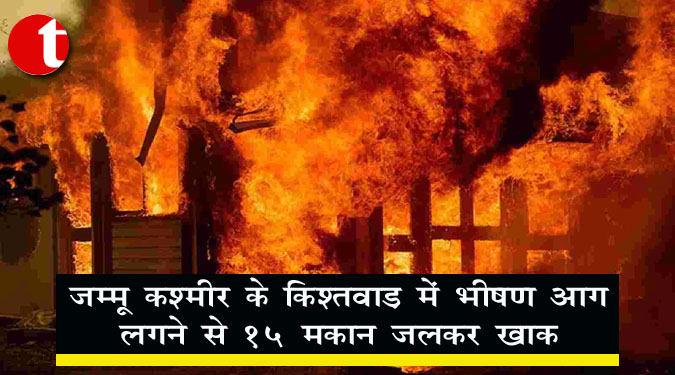 जम्मू-कश्मीर के किश्तवाड़ में भीषण आग लगने से 15 मकान जलकर खाक
