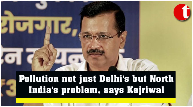 Pollution not just Delhi’s but North India’s problem, says Kejriwal