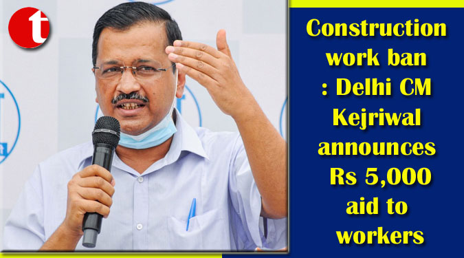 Construction work ban: Delhi CM Kejriwal announces Rs 5,000 aid to workers