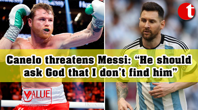 Canelo threatens Messi: “He should ask God that I don’t find him”